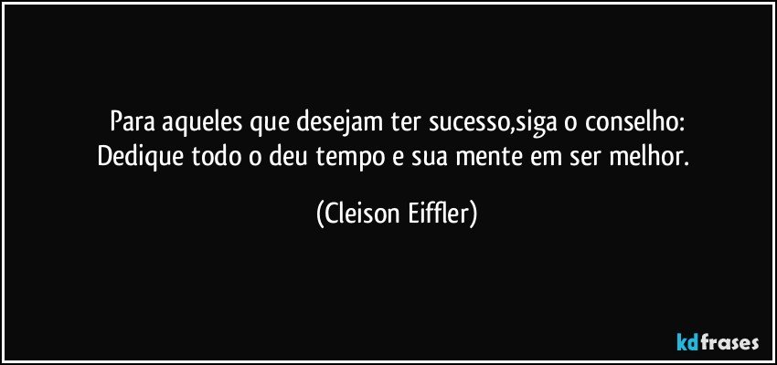 Para aqueles que desejam ter sucesso,siga o conselho:
Dedique todo o deu tempo e sua mente em ser melhor. (Cleison Eiffler)