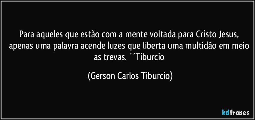 Para aqueles que estão com a mente voltada para Cristo Jesus, apenas uma palavra acende luzes que liberta uma multidão em meio as trevas. ´´Tiburcio (Gerson Carlos Tiburcio)