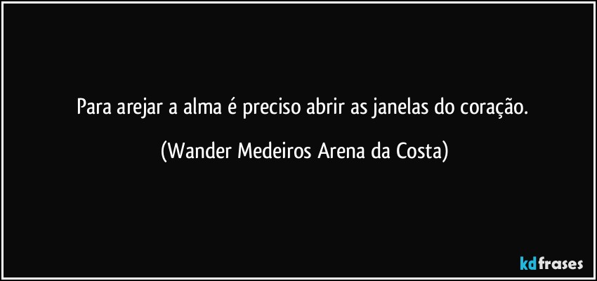 Para arejar a alma é preciso abrir as janelas do coração. (Wander Medeiros Arena da Costa)