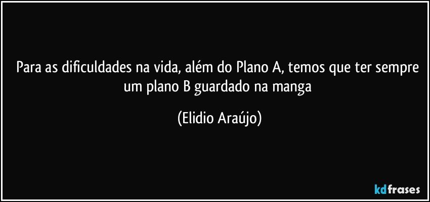 Para as dificuldades na vida, além do Plano A, temos que ter sempre um plano B guardado na manga (Elidio Araújo)