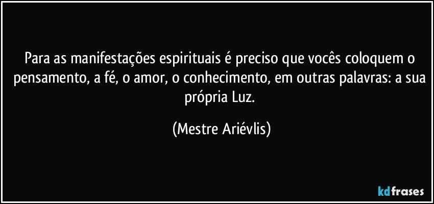 Para as manifestações espirituais é preciso que vocês coloquem o pensamento, a fé, o amor, o conhecimento, em outras palavras: a sua própria Luz. (Mestre Ariévlis)