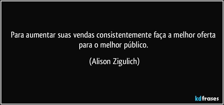 Para aumentar suas vendas consistentemente faça a melhor oferta para o melhor público. (Alison Zigulich)