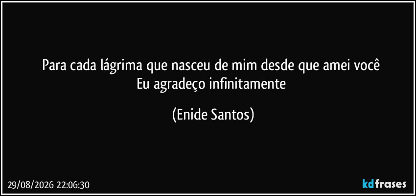 Para cada lágrima que nasceu de mim desde que amei você 
Eu agradeço infinitamente (Enide Santos)