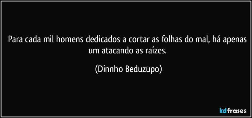 Para cada mil homens dedicados a cortar as folhas do mal, há apenas um atacando as raízes. (Dinnho Beduzupo)