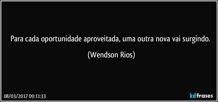 Para cada oportunidade aproveitada, uma outra nova vai surgindo. (Wendson Rios)