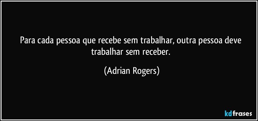 Para cada pessoa que recebe sem trabalhar, outra pessoa deve trabalhar sem receber. (Adrian Rogers)