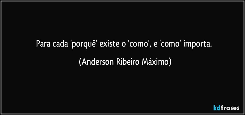 Para cada 'porquê' existe o 'como', e 'como' importa. (Anderson Ribeiro Máximo)