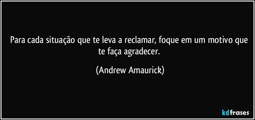 Para cada situação que te leva a reclamar, foque em um motivo que te faça agradecer. (Andrew Amaurick)