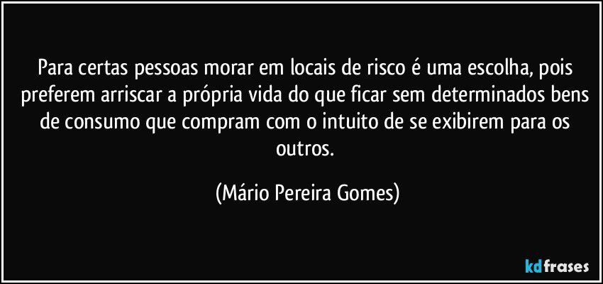 Para certas pessoas morar em locais de risco é uma escolha, pois preferem arriscar a própria vida do que ficar sem determinados bens de consumo que compram com o intuito de se exibirem para os outros. (Mário Pereira Gomes)