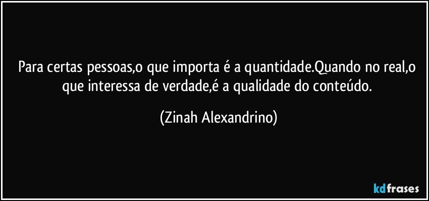 Para certas pessoas,o que importa é a quantidade.Quando no real,o que interessa de verdade,é a qualidade do conteúdo. (Zinah Alexandrino)