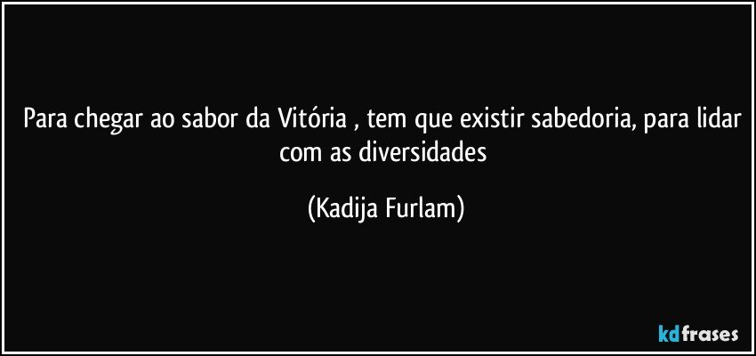 Para chegar ao sabor da Vitória , tem que existir sabedoria, para lidar com as diversidades (Kadija Furlam)
