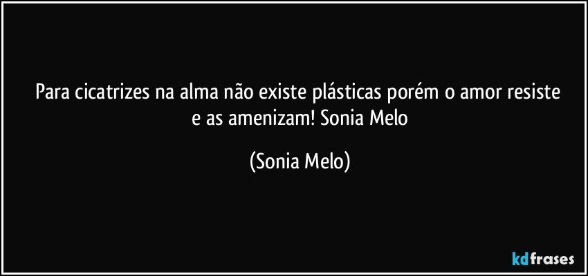 Para cicatrizes  na alma  não  existe plásticas  porém  o amor  resiste  e as amenizam! Sonia  Melo (Sonia Melo)