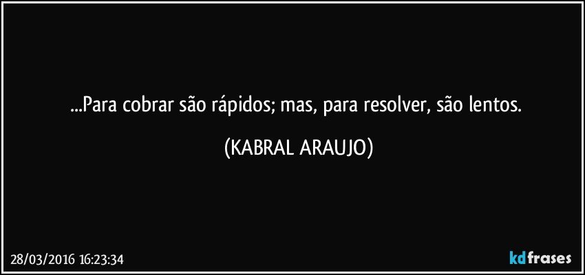 ...Para cobrar são rápidos; mas, para resolver, são lentos. (KABRAL ARAUJO)