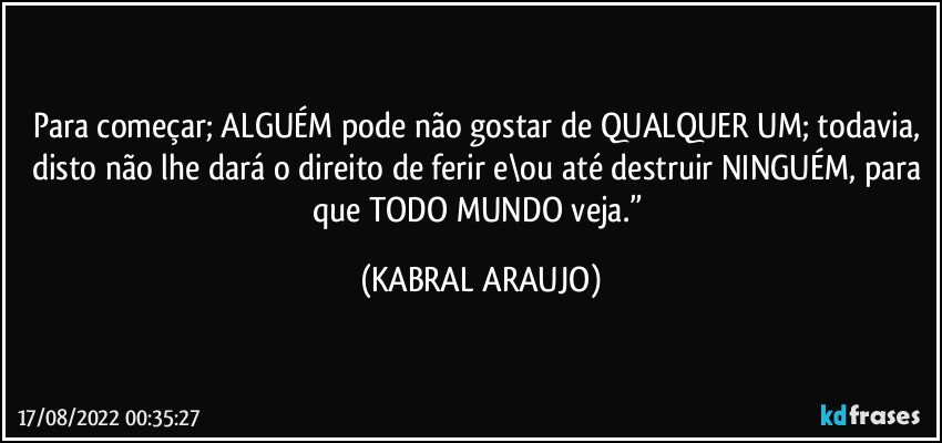 Para começar; ALGUÉM pode não gostar de QUALQUER UM; todavia, disto não lhe dará o direito de ferir e\ou até destruir NINGUÉM, para que TODO MUNDO veja.” (KABRAL ARAUJO)