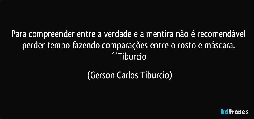 Para compreender entre a verdade e a mentira não é recomendável perder tempo fazendo comparações entre o rosto e máscara. ´´Tiburcio (Gerson Carlos Tiburcio)