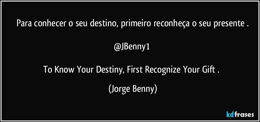 Para conhecer o seu destino, primeiro reconheça o seu presente .

@JBenny1 

To Know Your Destiny, First Recognize Your Gift . (Jorge Benny)