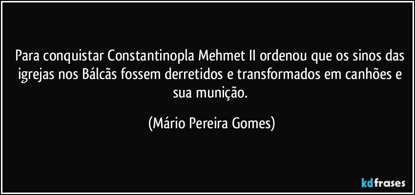 Para conquistar Constantinopla Mehmet II ordenou que os sinos das igrejas nos Bálcãs fossem derretidos e transformados em canhões e sua munição. (Mário Pereira Gomes)