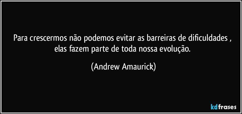 Para crescermos não podemos evitar as barreiras de dificuldades​, elas fazem parte de toda nossa evolução. (Andrew Amaurick)