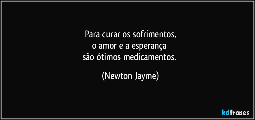 Para curar os sofrimentos,
o amor e a esperança 
são ótimos medicamentos. (Newton Jayme)