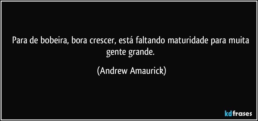 Para de bobeira, bora crescer, está faltando maturidade para muita gente grande. (Andrew Amaurick)