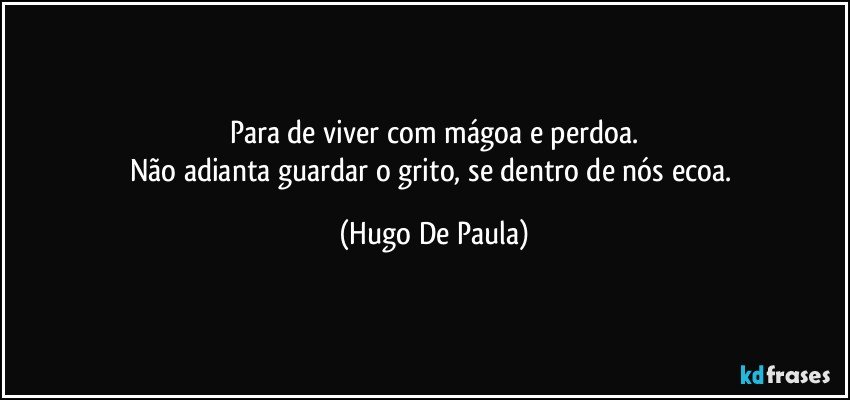 Para de viver com mágoa e perdoa.
Não adianta guardar o grito, se dentro de nós ecoa. (Hugo De Paula)