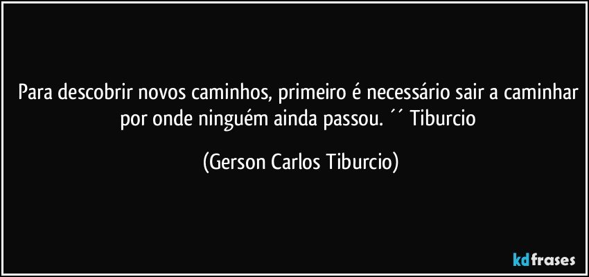 Para descobrir novos caminhos, primeiro é necessário sair a caminhar por onde ninguém ainda passou. ´´ Tiburcio (Gerson Carlos Tiburcio)