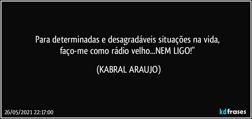 Para determinadas e desagradáveis situações na vida, 
faço-me como rádio velho...NEM LIGO!" (KABRAL ARAUJO)