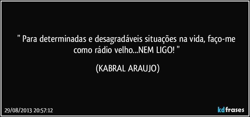 " Para determinadas e desagradáveis situações na vida, faço-me como rádio velho...NEM LIGO! " (KABRAL ARAUJO)