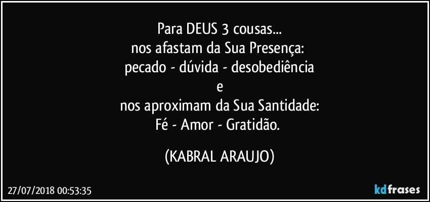 Para DEUS 3 cousas...
nos afastam da Sua Presença: 
pecado - dúvida - desobediência
e
nos aproximam da Sua Santidade:
Fé - Amor - Gratidão. (KABRAL ARAUJO)