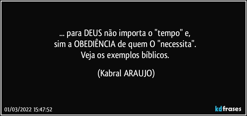 ... para DEUS não importa o "tempo" e, 
sim a OBEDIÊNCIA de quem O "necessita". 
Veja os exemplos bíblicos. (KABRAL ARAUJO)