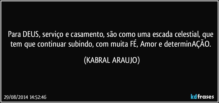 Para DEUS, serviço e casamento, são como uma escada celestial, que tem que continuar subindo, com muita FÉ, Amor e determinAÇÃO. (KABRAL ARAUJO)