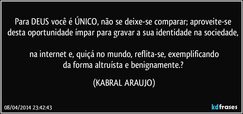 Para DEUS você é ÚNICO, não se deixe-se comparar; aproveite-se desta oportunidade ímpar para gravar a sua identidade na sociedade, 
na internet e, quiçá no mundo, reflita-se, exemplificando
da forma altruísta e benignamente.? (KABRAL ARAUJO)