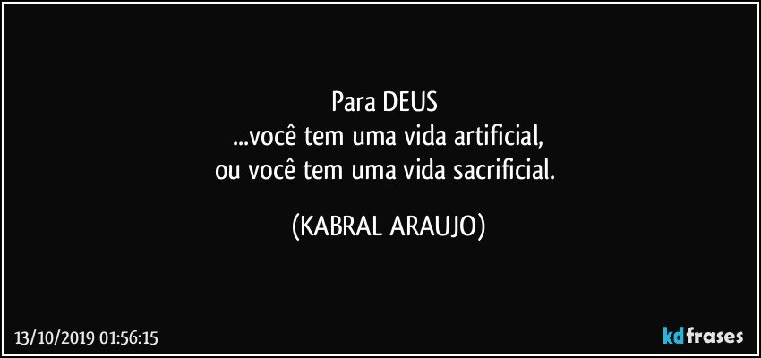 Para  DEUS 
...você tem uma vida artificial,
ou você tem uma vida sacrificial. (KABRAL ARAUJO)