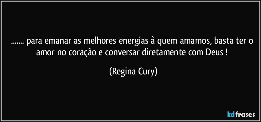 ...  para emanar as melhores energias à quem amamos, basta ter o amor no coração    e conversar   diretamente  com Deus ! (Regina Cury)