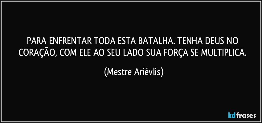 PARA ENFRENTAR TODA ESTA BATALHA. TENHA DEUS NO CORAÇÃO, COM ELE AO SEU LADO SUA FORÇA SE MULTIPLICA. (Mestre Ariévlis)