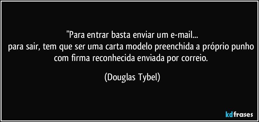"Para entrar basta enviar um e-mail...
para sair, tem que ser uma carta modelo preenchida a próprio punho com firma reconhecida enviada por correio. (Douglas Tybel)