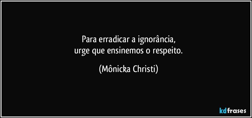 Para  erradicar a ignorância,
 urge que ensinemos o respeito. (Mônicka Christi)