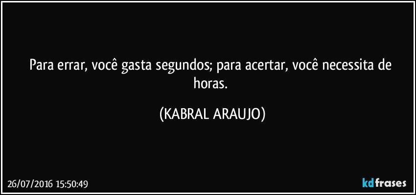 Para errar, você gasta segundos; para acertar, você necessita de horas. (KABRAL ARAUJO)