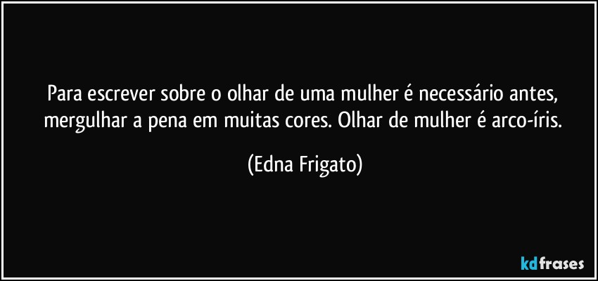 Para escrever sobre o olhar de uma mulher é necessário antes, mergulhar a pena em muitas cores. Olhar de mulher é arco-íris. (Edna Frigato)