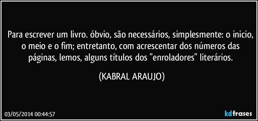 Para escrever um livro. óbvio, são necessários, simplesmente: o inicio, o meio e o fim; entretanto, com acrescentar dos números das páginas, lemos, alguns títulos dos "enroladores" literários. (KABRAL ARAUJO)