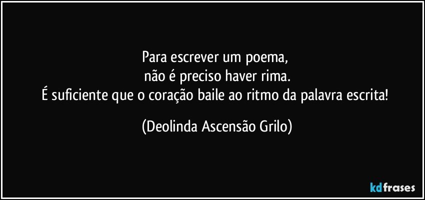 Para escrever um poema, 
não é preciso haver rima.
É suficiente que o coração baile ao ritmo da palavra escrita! (Deolinda Ascensão Grilo)