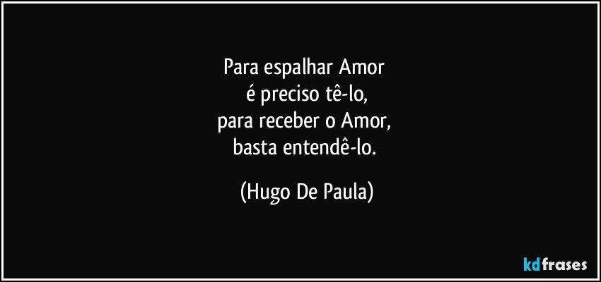 Para espalhar Amor 
é preciso tê-lo,
para receber o Amor, 
basta entendê-lo. (Hugo De Paula)