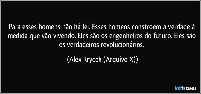 Para esses homens não há lei. Esses homens constroem a verdade à medida que vão vivendo. Eles são os engenheiros do futuro. Eles são os verdadeiros revolucionários. (Alex Krycek (Arquivo X))