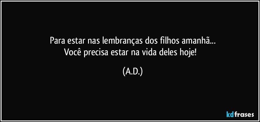 Para estar nas lembranças dos filhos amanhã...
Você precisa estar na vida deles hoje!❤ (A.D.)