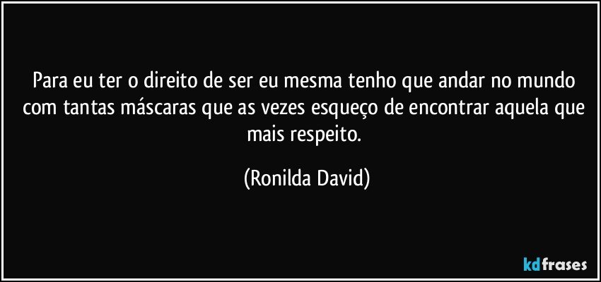 Para eu ter o direito de ser eu mesma tenho que andar no mundo com tantas máscaras que as vezes esqueço de encontrar aquela que mais respeito. (Ronilda David)