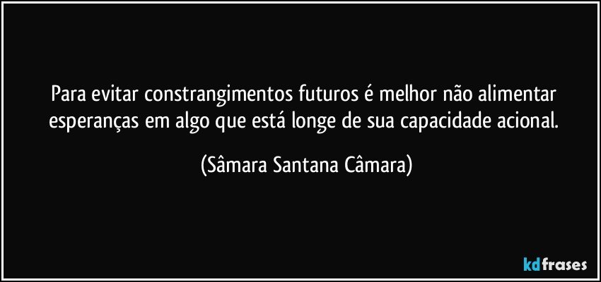 Para evitar constrangimentos futuros é melhor não alimentar esperanças em algo que está longe de sua capacidade acional. (Sâmara Santana Câmara)