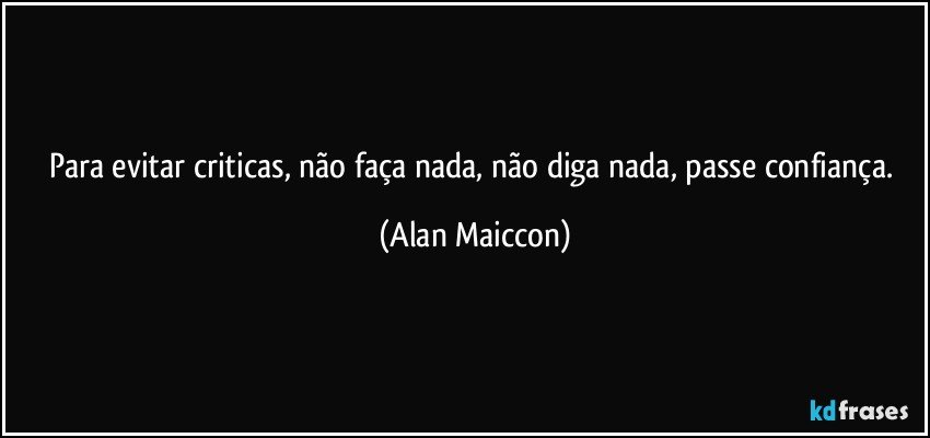 Para evitar criticas, não faça nada, não diga nada, passe confiança. (Alan Maiccon)