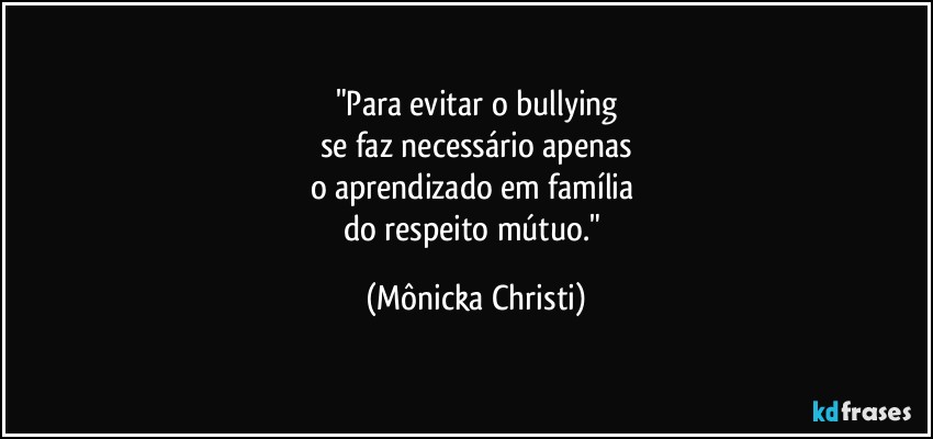 "Para evitar o bullying
se faz necessário apenas
o aprendizado em família 
do respeito mútuo." (Mônicka Christi)