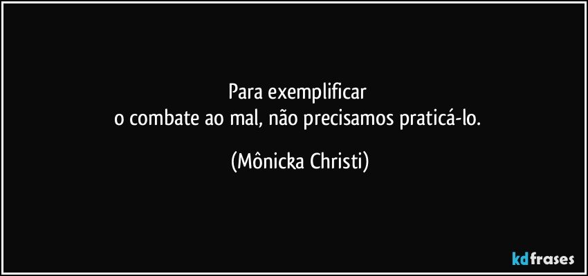 Para exemplificar 
o combate ao mal, não precisamos praticá-lo. (Mônicka Christi)