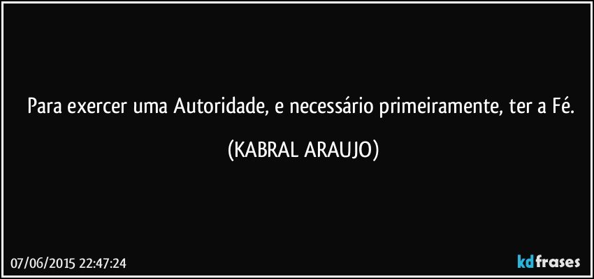 Para exercer uma Autoridade, e necessário primeiramente, ter a Fé. (KABRAL ARAUJO)